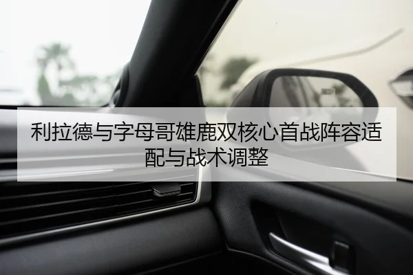 利拉德与字母哥雄鹿双核心首战阵容适配与战术调整 - loltouzhu